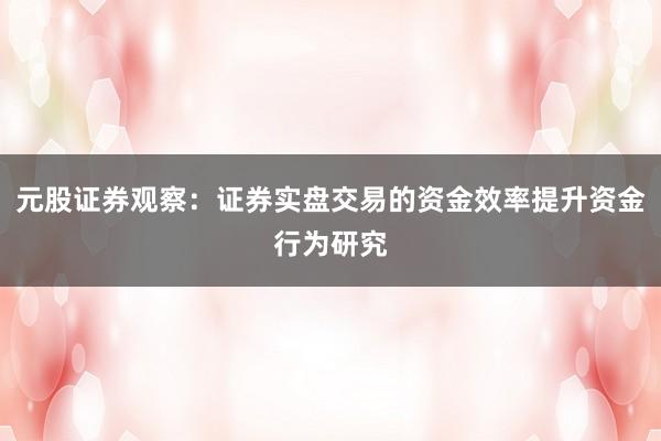 元股证券观察：证券实盘交易的资金效率提升资金行为研究