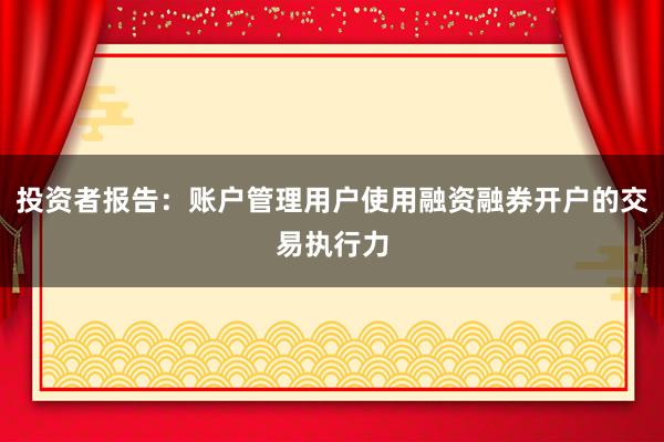 投资者报告：账户管理用户使用融资融券开户的交易执行力