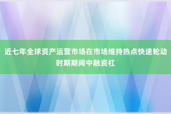 近七年全球资产运营市场在市场维持热点快速轮动时期期间中融资杠