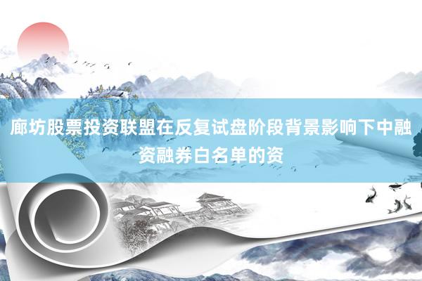 廊坊股票投资联盟在反复试盘阶段背景影响下中融资融券白名单的资