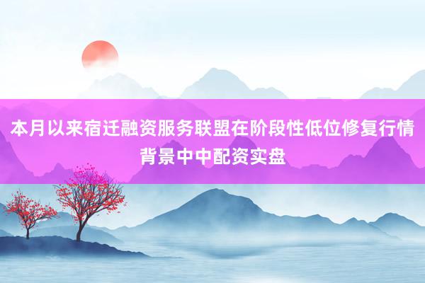 本月以来宿迁融资服务联盟在阶段性低位修复行情背景中中配资实盘