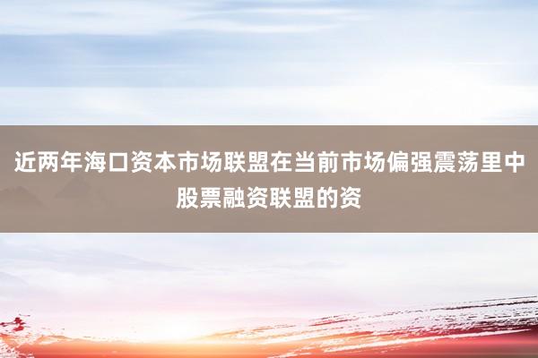 近两年海口资本市场联盟在当前市场偏强震荡里中股票融资联盟的资