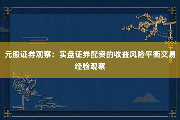 元股证券观察：实盘证券配资的收益风险平衡交易经验观察