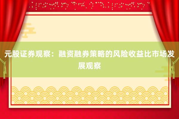 元股证券观察：融资融券策略的风险收益比市场发展观察