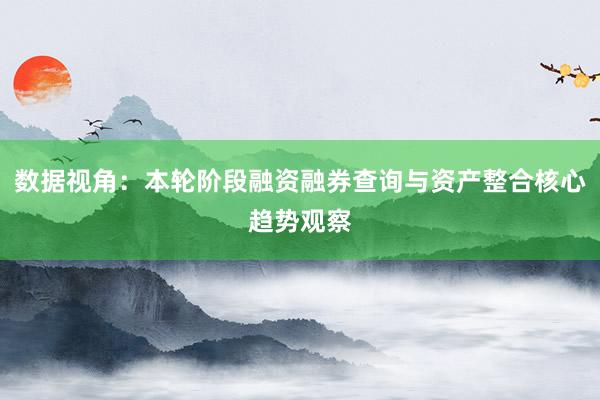 数据视角：本轮阶段融资融券查询与资产整合核心趋势观察