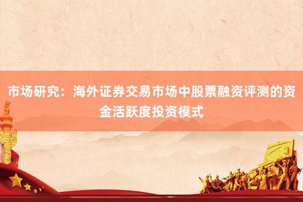 市场研究：海外证券交易市场中股票融资评测的资金活跃度投资模式