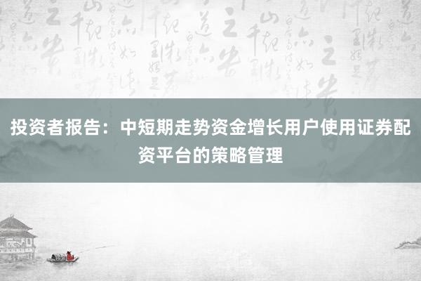 投资者报告：中短期走势资金增长用户使用证券配资平台的策略管理