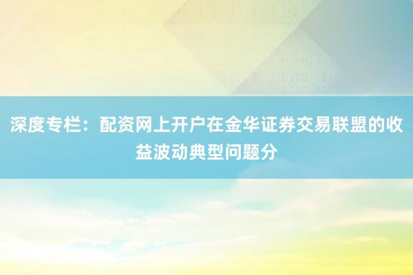 深度专栏：配资网上开户在金华证券交易联盟的收益波动典型问题分
