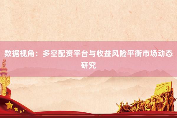 数据视角：多空配资平台与收益风险平衡市场动态研究