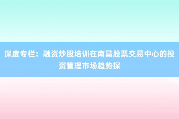 深度专栏：融资炒股培训在南昌股票交易中心的投资管理市场趋势探
