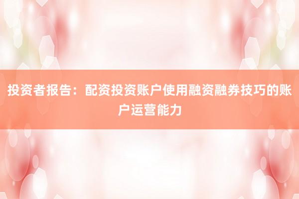 投资者报告：配资投资账户使用融资融券技巧的账户运营能力