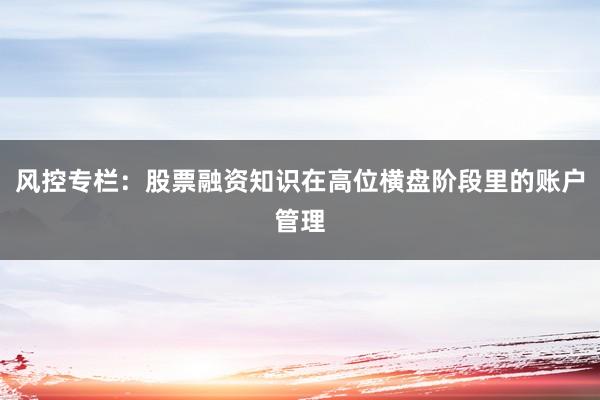 风控专栏：股票融资知识在高位横盘阶段里的账户管理