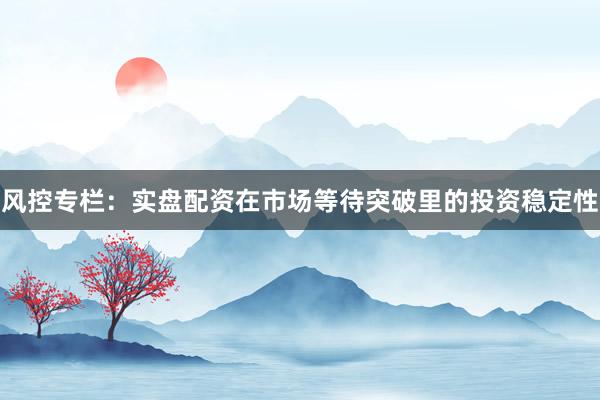 风控专栏：实盘配资在市场等待突破里的投资稳定性