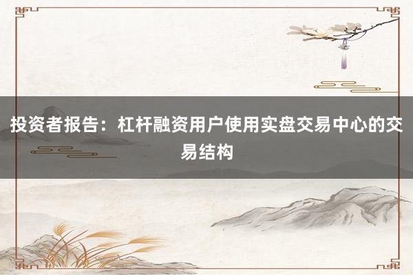 投资者报告：杠杆融资用户使用实盘交易中心的交易结构