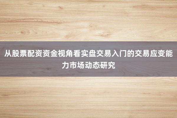 从股票配资资金视角看实盘交易入门的交易应变能力市场动态研究