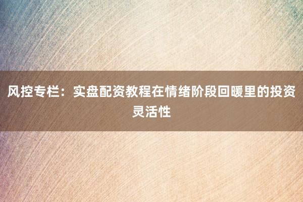 风控专栏：实盘配资教程在情绪阶段回暖里的投资灵活性