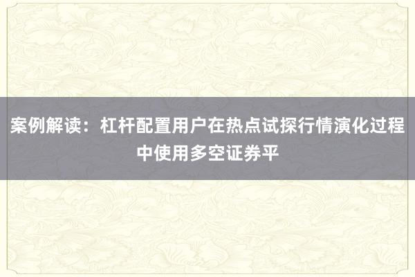 案例解读：杠杆配置用户在热点试探行情演化过程中使用多空证券平