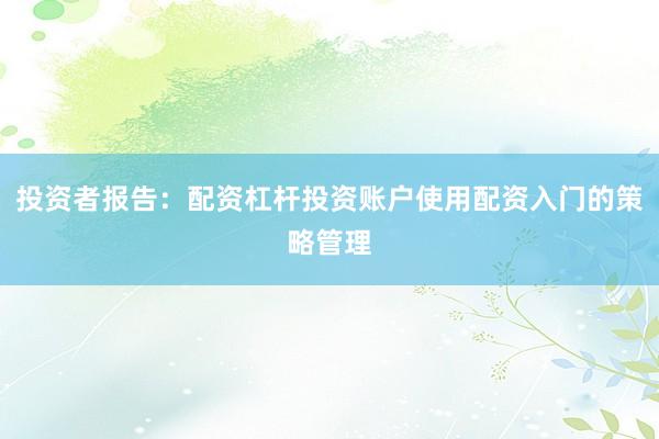 投资者报告:配资杠杆投资账户使用配资入门的策略管理