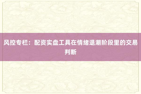 风控专栏：配资实盘工具在情绪退潮阶段里的交易判断