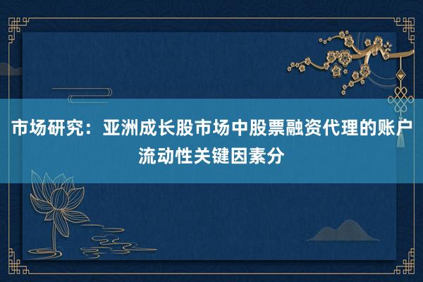 市场研究：亚洲成长股市场中股票融资代理的账户流动性关键因素分