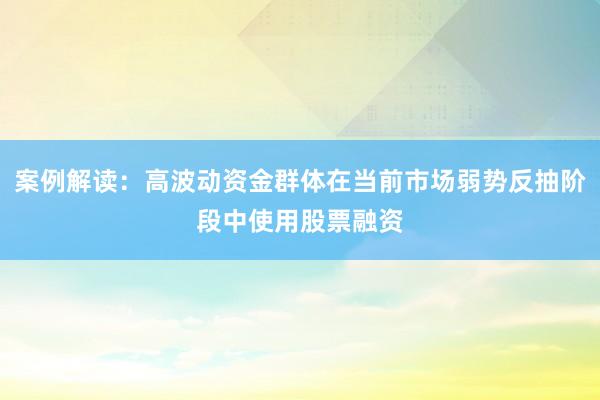 案例解读：高波动资金群体在当前市场弱势反抽阶段中使用股票融资