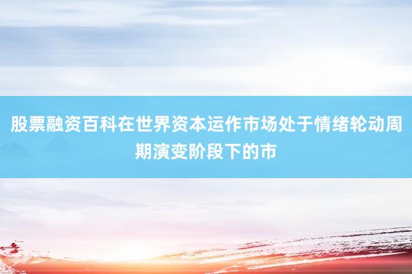 股票融资百科在世界资本运作市场处于情绪轮动周期演变阶段下的市