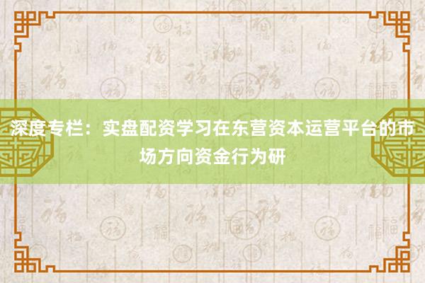 深度专栏：实盘配资学习在东营资本运营平台的市场方向资金行为研