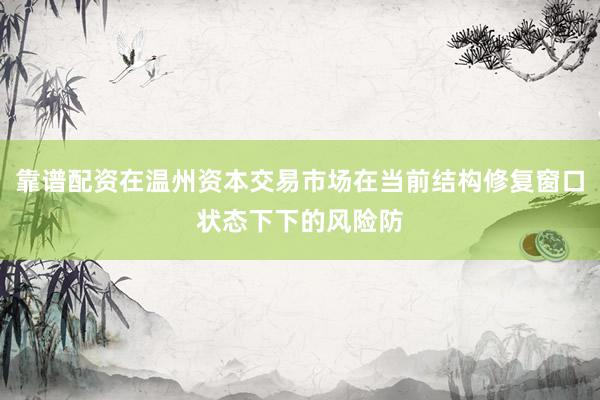 靠谱配资在温州资本交易市场在当前结构修复窗口状态下下的风险防