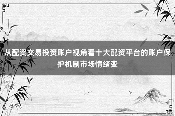 从配资交易投资账户视角看十大配资平台的账户保护机制市场情绪变