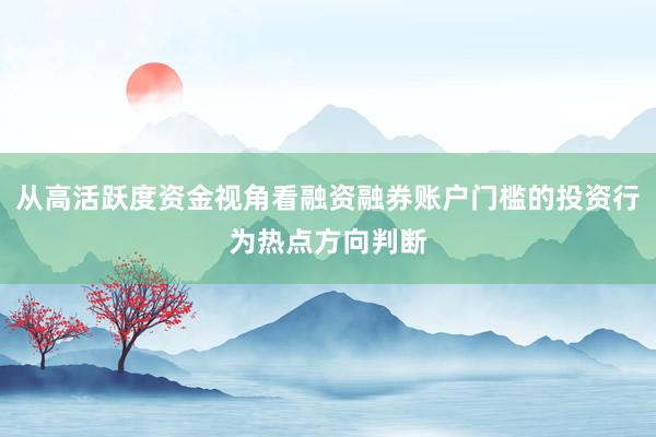 从高活跃度资金视角看融资融券账户门槛的投资行为热点方向判断