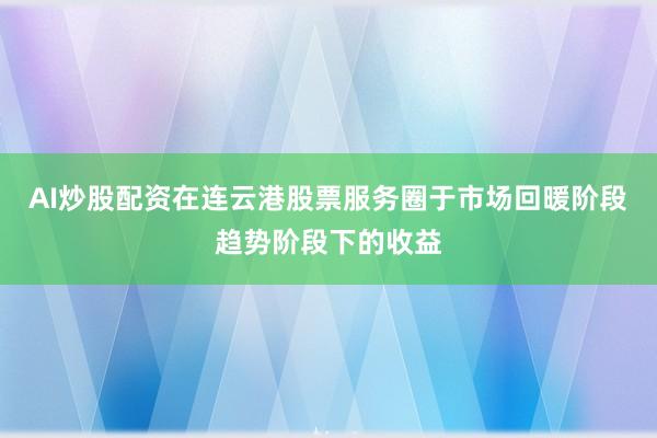AI炒股配资在连云港股票服务圈于市场回暖阶段趋势阶段下的收益