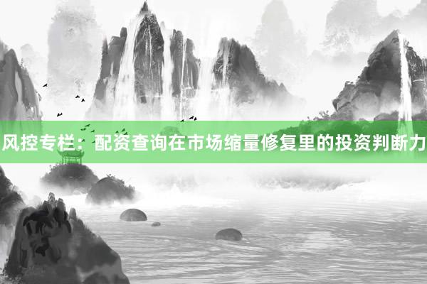 风控专栏：配资查询在市场缩量修复里的投资判断力