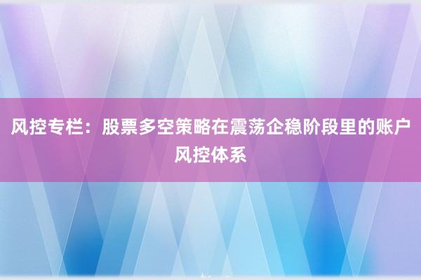 风控专栏：股票多空策略在震荡企稳阶段里的账户风控体系