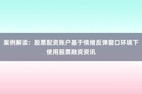 案例解读：股票配资账户基于情绪反弹窗口环境下使用股票融资资讯