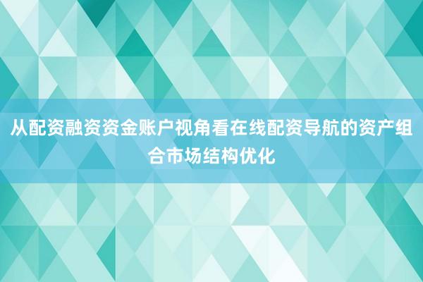 从配资融资资金账户视角看在线配资导航的资产组合市场结构优化