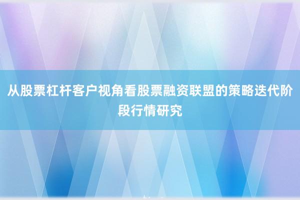 从股票杠杆客户视角看股票融资联盟的策略迭代阶段行情研究