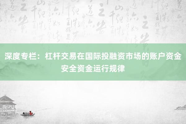 深度专栏：杠杆交易在国际投融资市场的账户资金安全资金运行规律