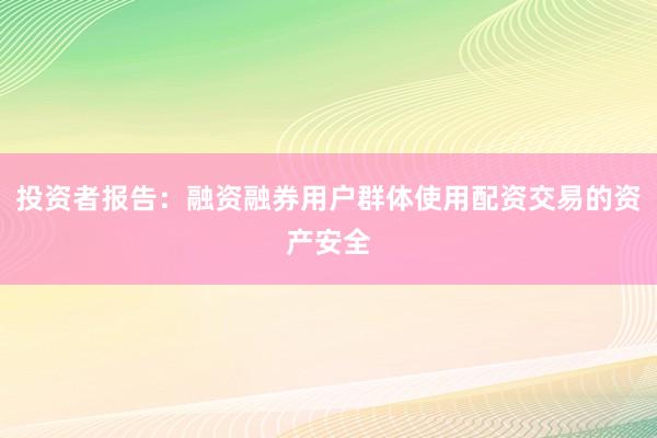 投资者报告：融资融券用户群体使用配资交易的资产安全