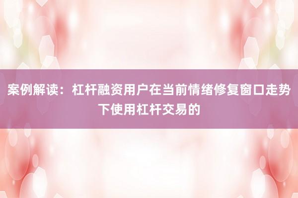 案例解读：杠杆融资用户在当前情绪修复窗口走势下使用杠杆交易的