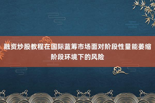 融资炒股教程在国际蓝筹市场面对阶段性量能萎缩阶段环境下的风险