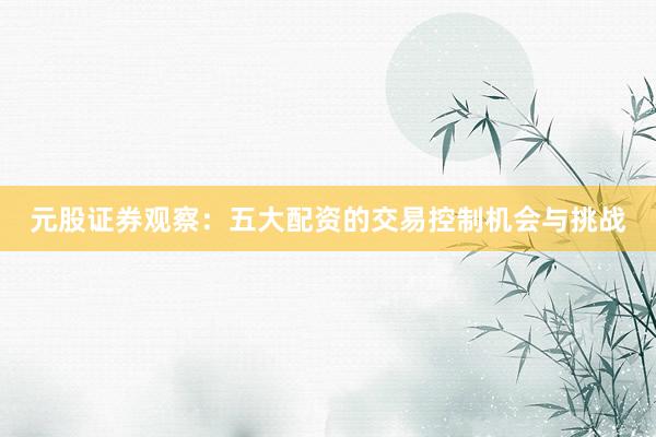 元股证券观察：五大配资的交易控制机会与挑战