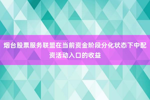 烟台股票服务联盟在当前资金阶段分化状态下中配资活动入口的收益