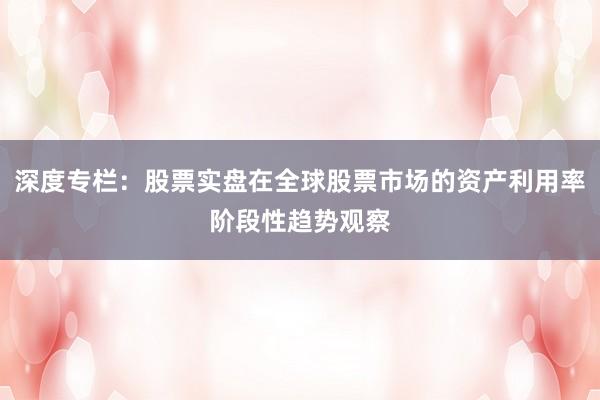 深度专栏：股票实盘在全球股票市场的资产利用率阶段性趋势观察