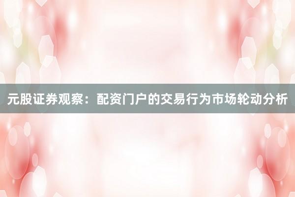 元股证券观察：配资门户的交易行为市场轮动分析