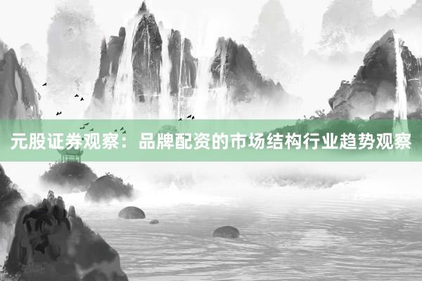 元股证券观察：品牌配资的市场结构行业趋势观察