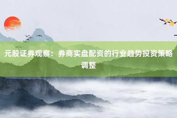 元股证券观察：券商实盘配资的行业趋势投资策略调整