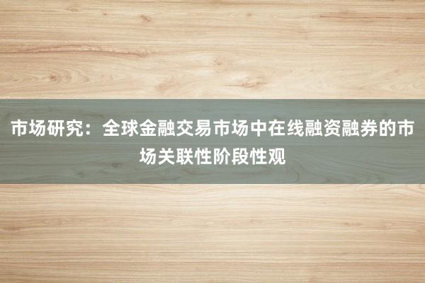 市场研究：全球金融交易市场中在线融资融券的市场关联性阶段性观