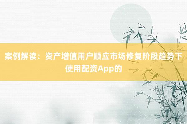 案例解读：资产增值用户顺应市场修复阶段趋势下使用配资App的