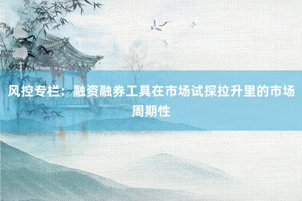 风控专栏：融资融券工具在市场试探拉升里的市场周期性