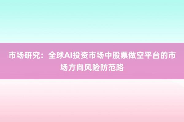 市场研究：全球AI投资市场中股票做空平台的市场方向风险防范路